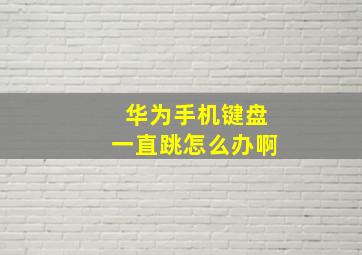 华为手机键盘一直跳怎么办啊