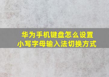 华为手机键盘怎么设置小写字母输入法切换方式