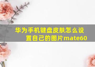 华为手机键盘皮肤怎么设置自己的图片mate60