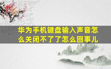 华为手机键盘输入声音怎么关闭不了了怎么回事儿