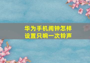 华为手机闹钟怎样设置只响一次铃声