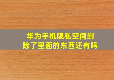 华为手机隐私空间删除了里面的东西还有吗