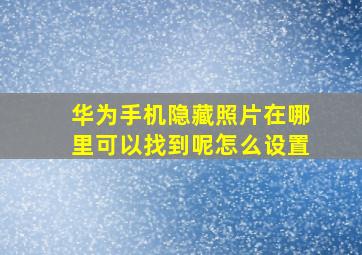 华为手机隐藏照片在哪里可以找到呢怎么设置