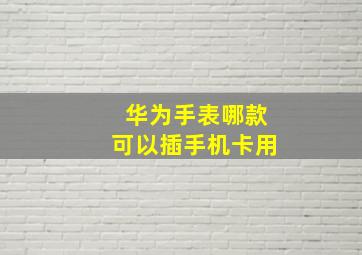 华为手表哪款可以插手机卡用