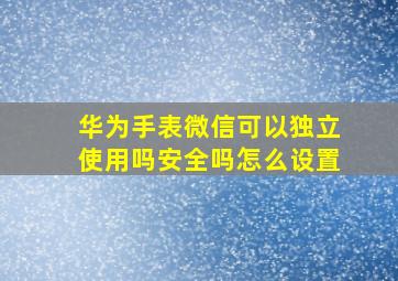 华为手表微信可以独立使用吗安全吗怎么设置