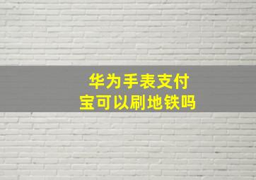 华为手表支付宝可以刷地铁吗