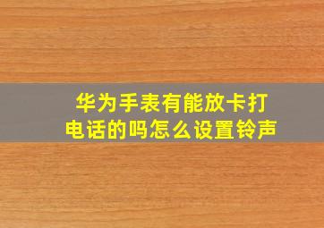 华为手表有能放卡打电话的吗怎么设置铃声