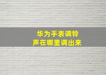 华为手表调铃声在哪里调出来