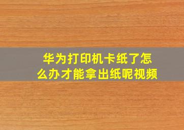 华为打印机卡纸了怎么办才能拿出纸呢视频