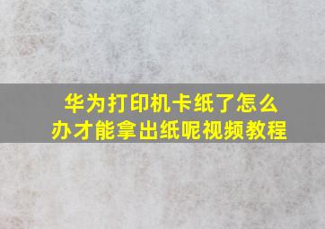 华为打印机卡纸了怎么办才能拿出纸呢视频教程