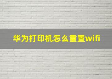 华为打印机怎么重置wifi