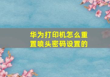 华为打印机怎么重置喷头密码设置的