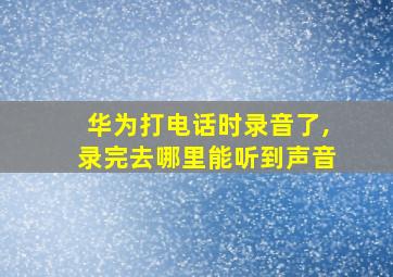 华为打电话时录音了,录完去哪里能听到声音