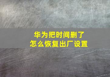 华为把时间删了怎么恢复出厂设置