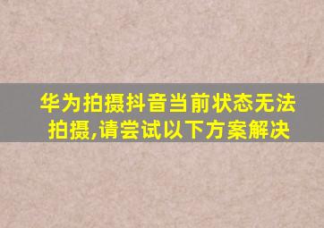 华为拍摄抖音当前状态无法拍摄,请尝试以下方案解决