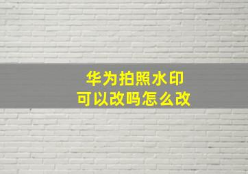 华为拍照水印可以改吗怎么改