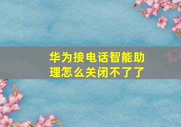 华为接电话智能助理怎么关闭不了了