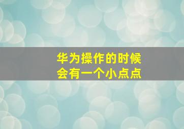 华为操作的时候会有一个小点点