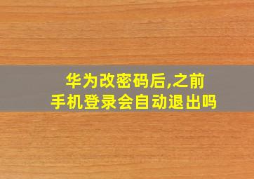 华为改密码后,之前手机登录会自动退出吗