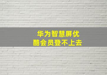 华为智慧屏优酷会员登不上去