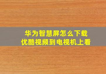 华为智慧屏怎么下载优酷视频到电视机上看