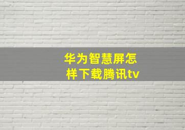 华为智慧屏怎样下载腾讯tv