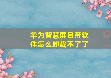 华为智慧屏自带软件怎么卸载不了了