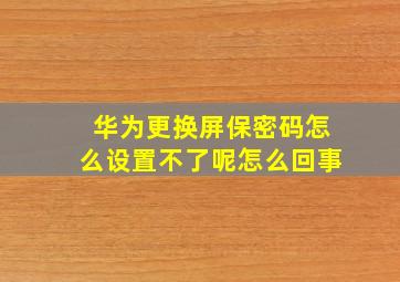 华为更换屏保密码怎么设置不了呢怎么回事