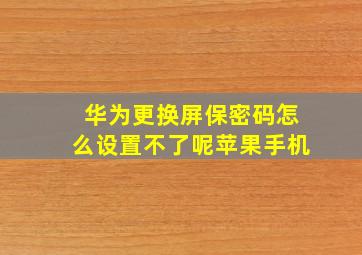 华为更换屏保密码怎么设置不了呢苹果手机