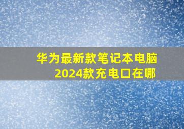 华为最新款笔记本电脑2024款充电口在哪