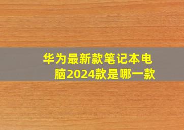 华为最新款笔记本电脑2024款是哪一款