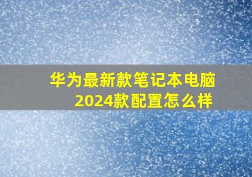 华为最新款笔记本电脑2024款配置怎么样