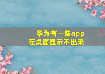 华为有一些app在桌面显示不出来