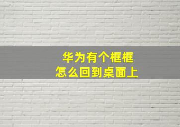 华为有个框框怎么回到桌面上