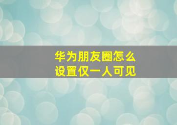 华为朋友圈怎么设置仅一人可见