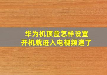 华为机顶盒怎样设置开机就进入电视频道了