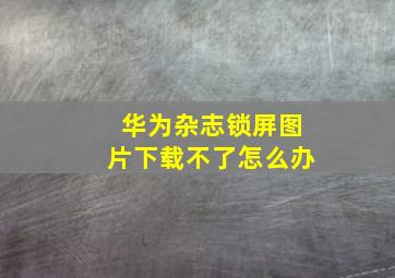 华为杂志锁屏图片下载不了怎么办