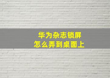 华为杂志锁屏怎么弄到桌面上