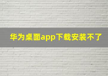 华为桌面app下载安装不了