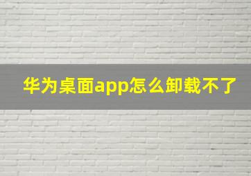 华为桌面app怎么卸载不了