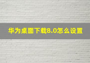 华为桌面下载8.0怎么设置