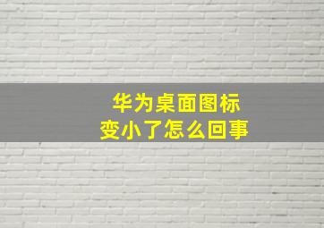 华为桌面图标变小了怎么回事