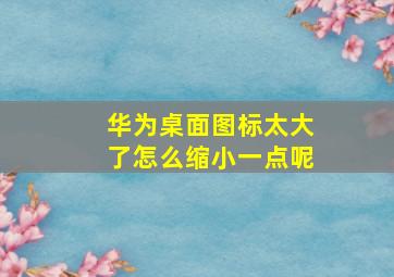 华为桌面图标太大了怎么缩小一点呢