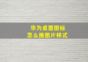 华为桌面图标怎么换图片样式