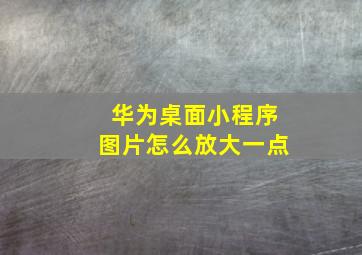 华为桌面小程序图片怎么放大一点