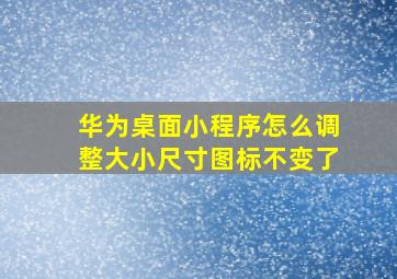 华为桌面小程序怎么调整大小尺寸图标不变了