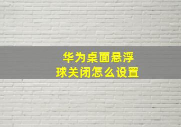 华为桌面悬浮球关闭怎么设置