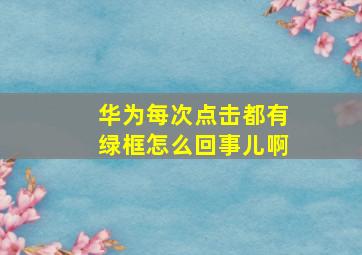 华为每次点击都有绿框怎么回事儿啊