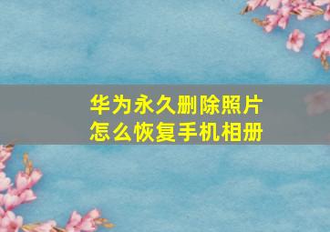 华为永久删除照片怎么恢复手机相册