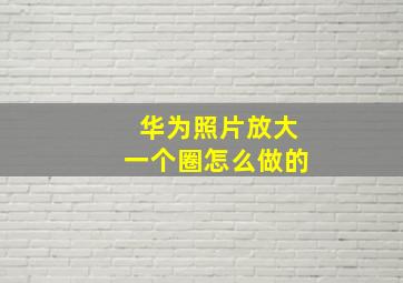 华为照片放大一个圈怎么做的